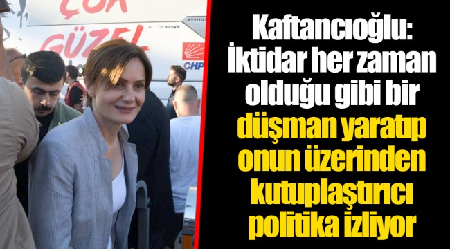 Kaftancıoğlu: İktidar her zaman olduğu gibi bir düşman yaratıp onun üzerinden kutuplaştırıcı politika izliyor