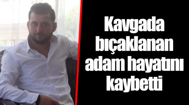 Kavgada bıçaklanan adam hayatını kaybetti