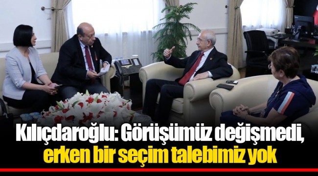 Kılıçdaroğlu: Görüşümüz değişmedi, erken bir seçim talebimiz yok