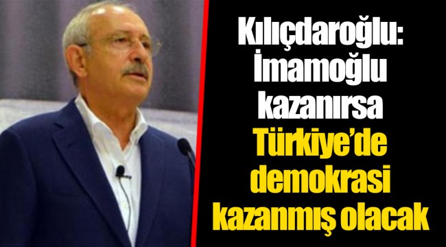 Kılıçdaroğlu: İmamoğlu kazanırsa Türkiye’de demokrasi kazanmış olacak
