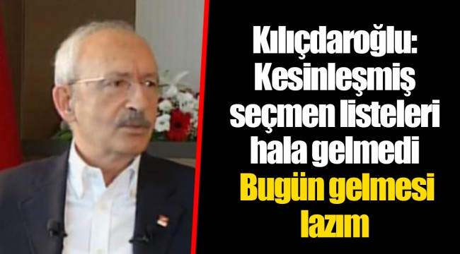 Kılıçdaroğlu: Kesinleşmiş seçmen listeleri hala gelmedi elimize. Bugün gelmesi lazım