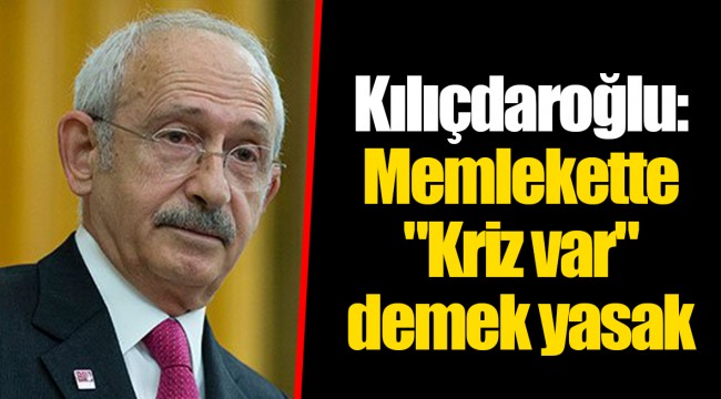 KILIÇDAROĞLU: 'MEMLEKETTE 'KRİZ VAR' DEMEK YASAK