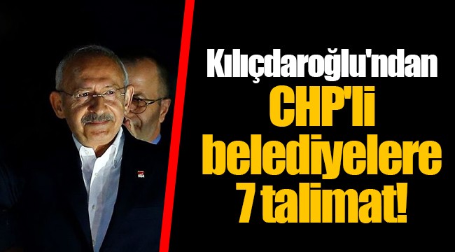 Kılıçdaroğlu'ndan CHP'li belediyelere 7 talimat!