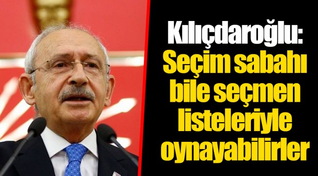 Kılıçdaroğlu: Seçim sabahı bile seçmen listeleriyle oynayabilirler