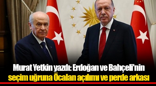 Murat Yetkin yazdı: Erdoğan ve Bahçeli'nin seçim uğruna Öcalan açılımı ve perde arkası