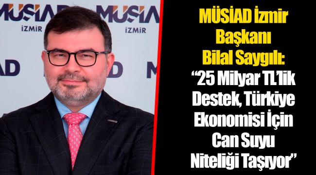 MÜSİAD İzmir Başkanı Bilal Saygılı:  “25 Milyar TL’lik Destek, Türkiye Ekonomisi İçin Can Suyu Niteliği Taşıyor”