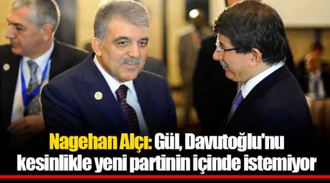 Nagehan Alçı: Gül, Davutoğlu'nu kesinlikle yeni partinin içinde istemiyor