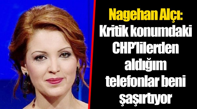 Nagehan Alçı: Kritik konumdaki CHP’lilerden aldığım telefonlar beni şaşırtıyor
