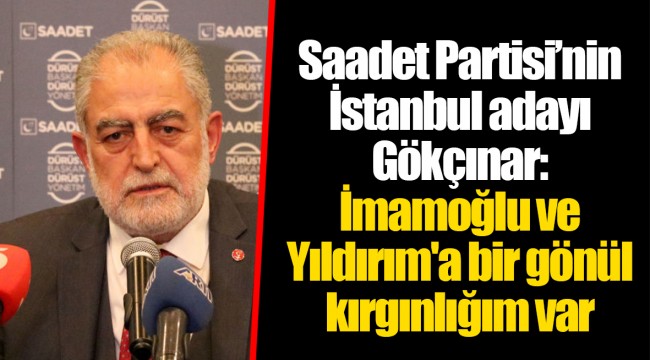 Saadet Partisi’nin İstanbul adayı Gökçınar: İmamoğlu ve Yıldırım'a bir gönül kırgınlığım var