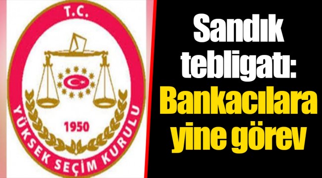 Sandık tebligatı: Bankacılara yine görev