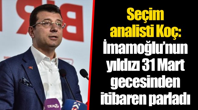 Seçim analisti Koç: İmamoğlu’nun yıldızı 31 Mart gecesinden itibaren parladı