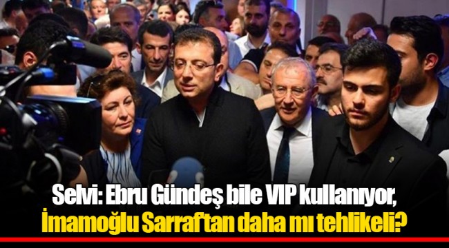 Selvi: Ebru Gündeş bile VIP kullanıyor, İmamoğlu Sarraf'tan daha mı tehlikeli?