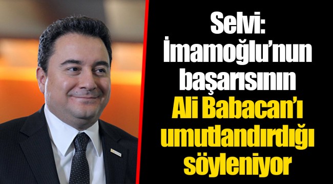 Selvi: İmamoğlu’nun başarısının Ali Babacan’ı umutlandırdığı söyleniyor