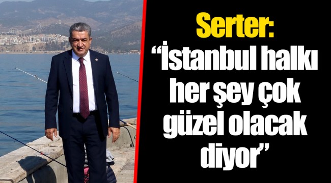 Serter: “İstanbul halkı her şey çok güzel olacak diyor”
