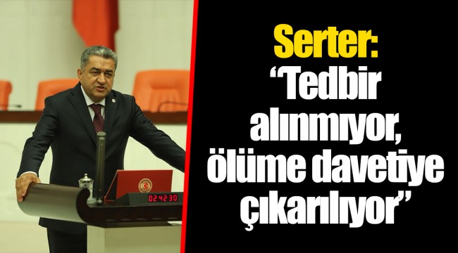 Serter: “Tedbir alınmıyor, ölüme davetiye çıkarılıyor”