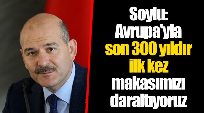 Soylu: Avrupa'yla son 300 yıldır ilk kez makasımızı daraltıyoruz