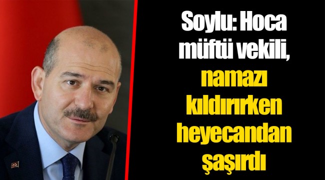 Soylu: Hoca müftü vekili, namazı kıldırırken heyecandan şaşırdı