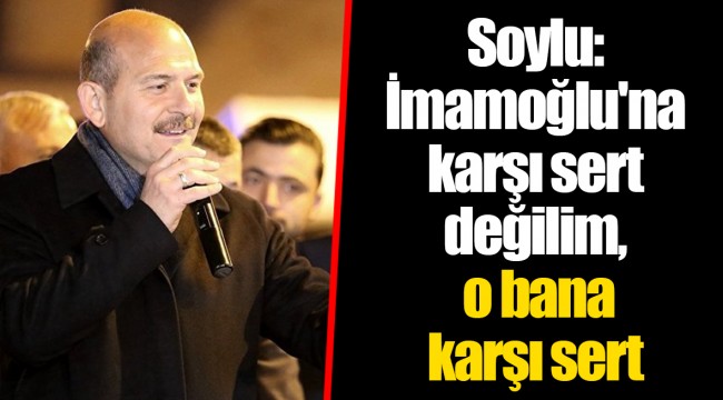 Soylu: İmamoğlu'na karşı sert değilim, o bana karşı sert