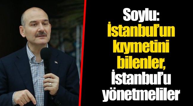 Soylu: İstanbul’un kıymetini bilenler, İstanbul’u yönetmeliler