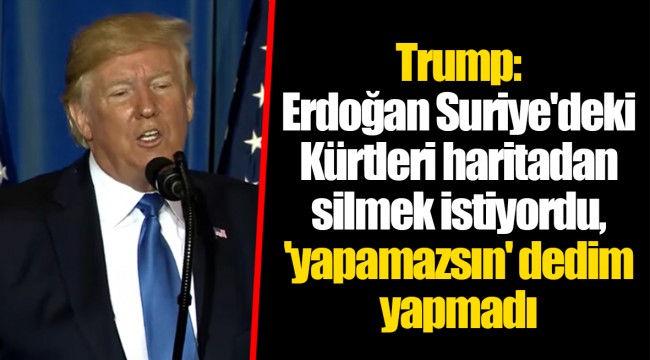 Trump: Erdoğan Suriye'deki Kürtleri haritadan silmek istiyordu, 'yapamazsın' dedim yapmadı
