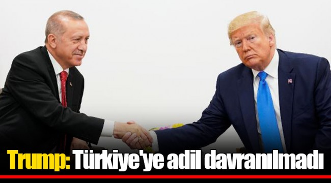 Trump: Türkiye'ye adil davranılmadı