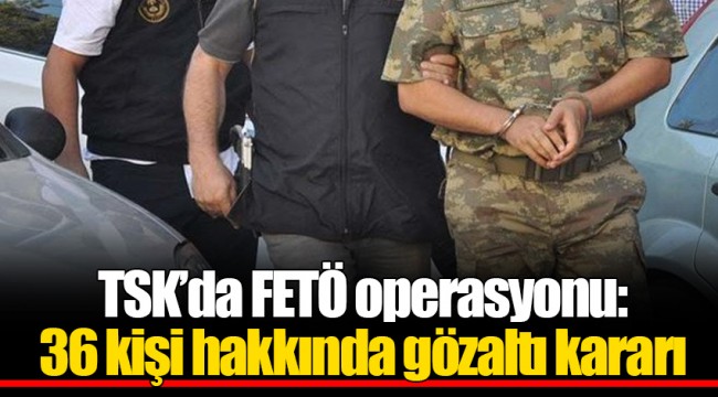 TSK’da FETÖ operasyonu: 36 kişi hakkında gözaltı kararı