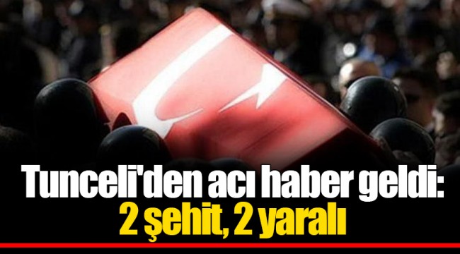 Tunceli'den acı haber geldi: 2 şehit, 2 yaralı