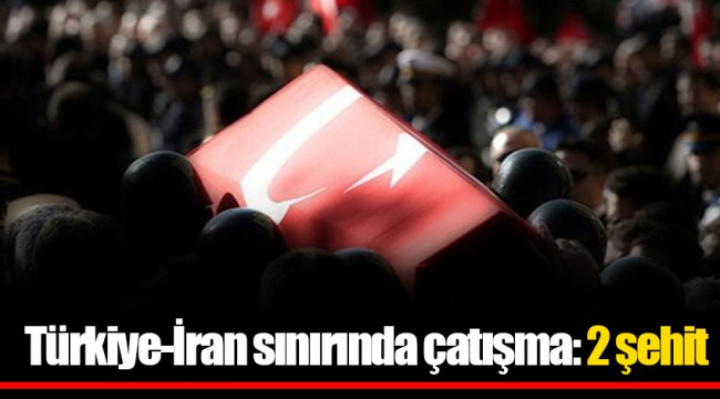 Türkiye-İran sınırında çatışma: 2 şehit