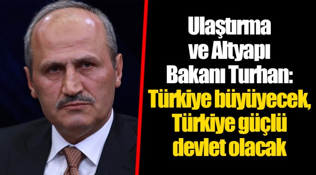 Ulaştırma ve Altyapı Bakanı Turhan: Türkiye büyüyecek, Türkiye güçlü devlet olacak