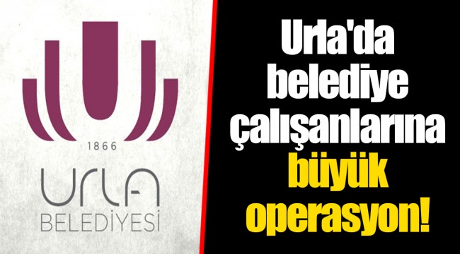 Urla'da belediye çalışanlarına büyük operasyon!