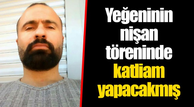 Yeğeninin nişan töreninde katliam yapacakmış