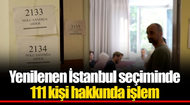 Yenilenen İstanbul seçiminde 111 kişi hakkında işlem
