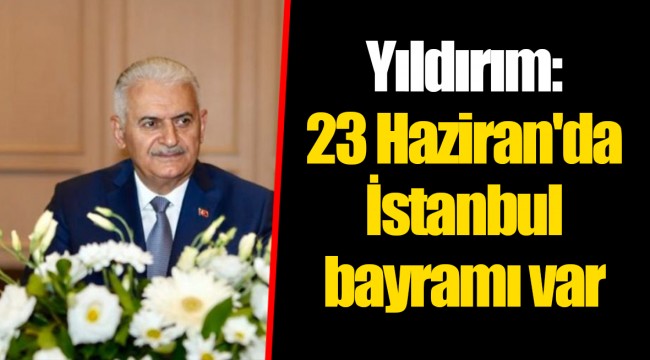 Yıldırım: 23 Haziran'da İstanbul bayramı var