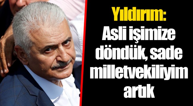 Yıldırım: Asli işimize döndük, sade milletvekiliyim artık