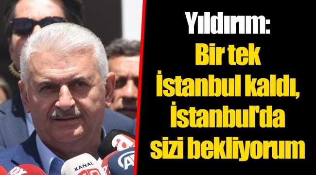 Yıldırım: Bir tek İstanbul kaldı, İstanbul'da sizi bekliyorum