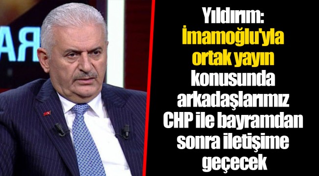 Yıldırım: İmamoğlu'yla ortak yayın konusunda arkadaşlarımız CHP ile bayramdan sonra iletişime geçecek