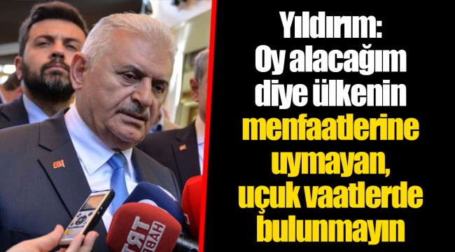 Yıldırım: Oy alacağım diye ülkenin menfaatlerine uymayan, uçuk vaatlerde bulunmayın