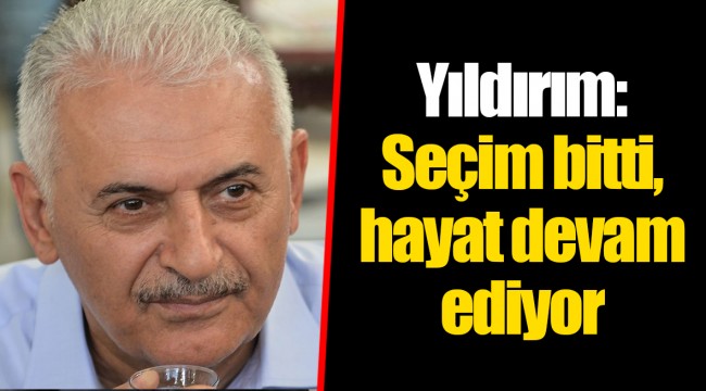 Yıldırım: Seçim bitti, hayat devam ediyor