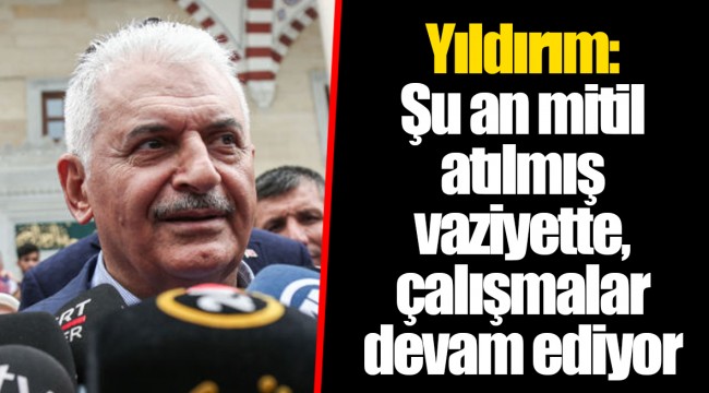 Yıldırım: Şu an mitil atılmış vaziyette, çalışmalar devam ediyor
