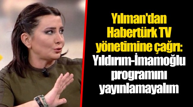 Yılman'dan Habertürk TV yönetimine çağrı: Yıldırım-İmamoğlu programını yayınlamayalım