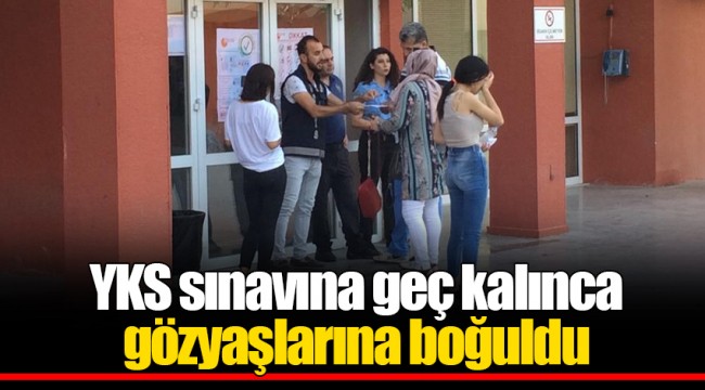 YKS sınavına geç kalınca gözyaşlarına boğuldu