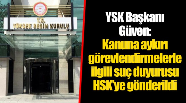 YSK Başkanı Güven: Kanuna aykırı görevlendirmelerle ilgili suç duyurusu HSK'ye gönderildi