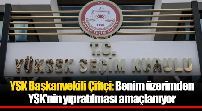 YSK Başkanvekili Çiftçi: Benim üzerimden YSK'nin yıpratılması amaçlanıyor