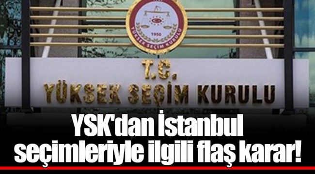 YSK'dan İstanbul seçimleriyle ilgili flaş karar!