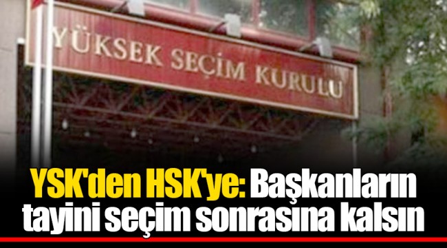 YSK'den HSK'ye: Başkanların tayini seçim sonrasına kalsın