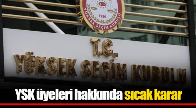 YSK üyeleri hakkında sıcak karar