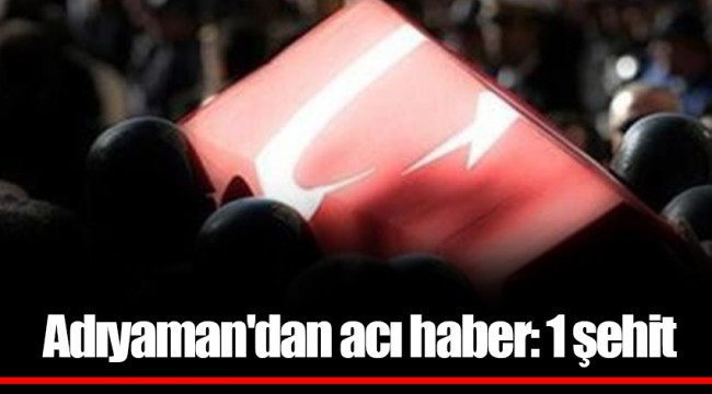 Adıyaman'dan acı haber: 1 şehit