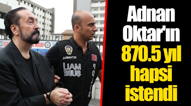 Adnan Oktar'ın 870.5 yıl hapsi istendi