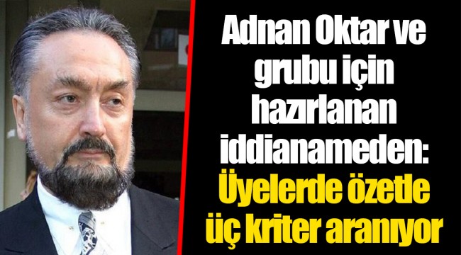 Adnan Oktar ve grubu için hazırlanan iddianameden: Üyelerde özetle üç kriter aranıyor