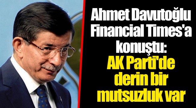 Ahmet Davutoğlu Financial Times'a konuştu: Ak Parti'de derin bir mutsuzluk var